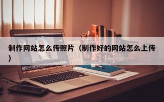 泗洪制作网站怎么传照片（制作好的网站怎么上传）