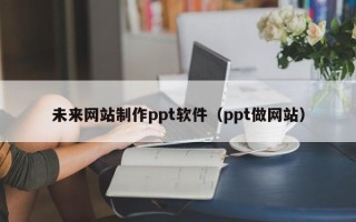 泗洪未来网站制作ppt软件（ppt做网站）