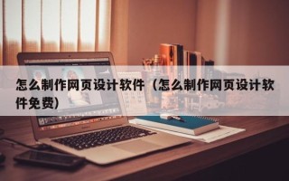 泗洪怎么制作网页设计软件（怎么制作网页设计软件免费）
