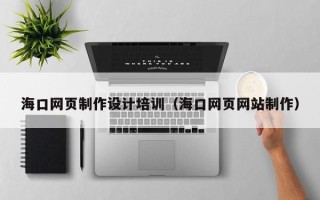 泗洪海口网页制作设计培训（海口网页网站制作）
