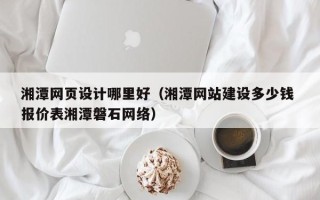 泗洪湘潭网页设计哪里好（湘潭网站建设多少钱 报价表湘潭磐石网络）