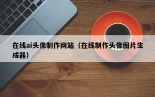 泗洪在线ai头像制作网站（在线制作头像图片生成器）