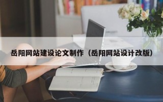 泗洪岳阳网站建设论文制作（岳阳网站设计改版）