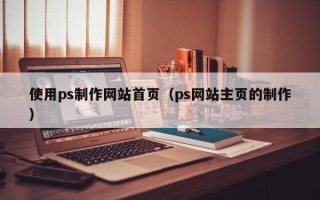 泗洪使用ps制作网站首页（ps网站主页的制作）