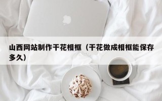 泗洪山西网站制作干花相框（干花做成相框能保存多久）