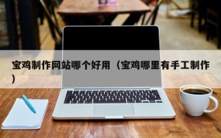 泗洪宝鸡制作网站哪个好用（宝鸡哪里有手工制作）