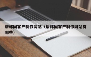 泗洪帮韩国客户制作网站（帮韩国客户制作网站有哪些）
